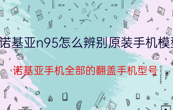 诺基亚n95怎么辨别原装手机模型 诺基亚手机全部的翻盖手机型号？